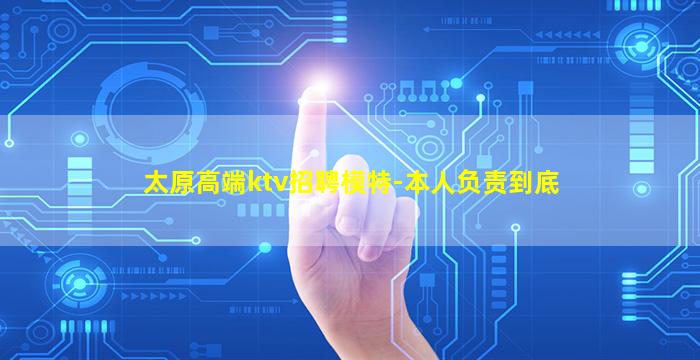 太原高端ktv招聘模特-本人负责到底